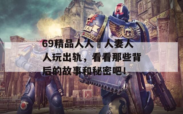 69精品人人槡人妻人人玩出轨，看看那些背后的故事和秘密吧！