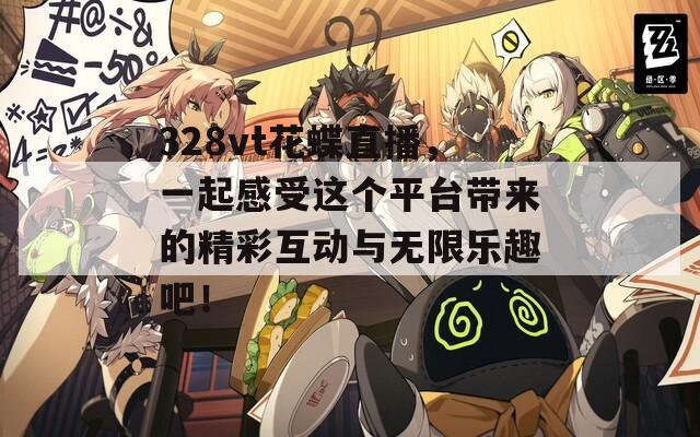 328vt花蝶直播，一起感受这个平台带来的精彩互动与无限乐趣吧！