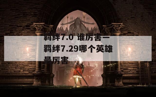 羁绊7.0 谁厉害—羁绊7.29哪个英雄最厉害