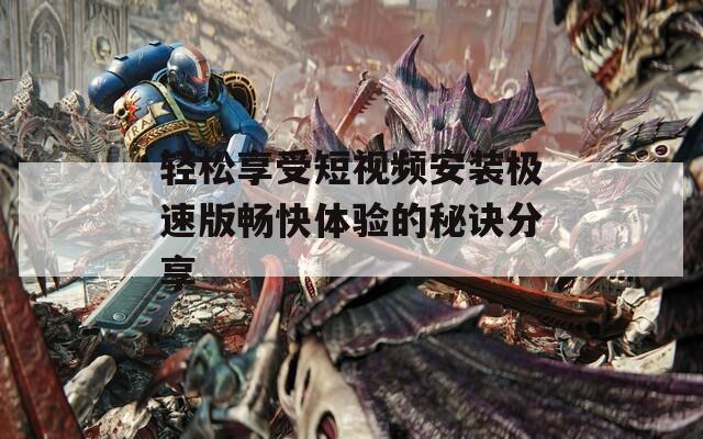 轻松享受短视频安装极速版畅快体验的秘诀分享