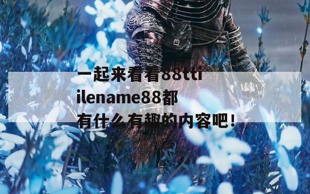 一起来看看88ttiilename88都有什么有趣的内容吧！