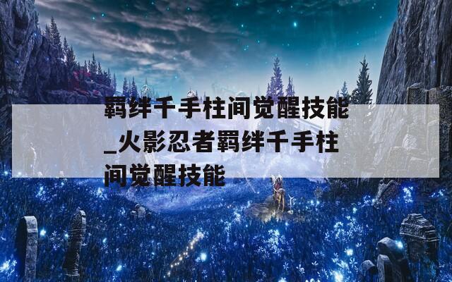 羁绊千手柱间觉醒技能_火影忍者羁绊千手柱间觉醒技能