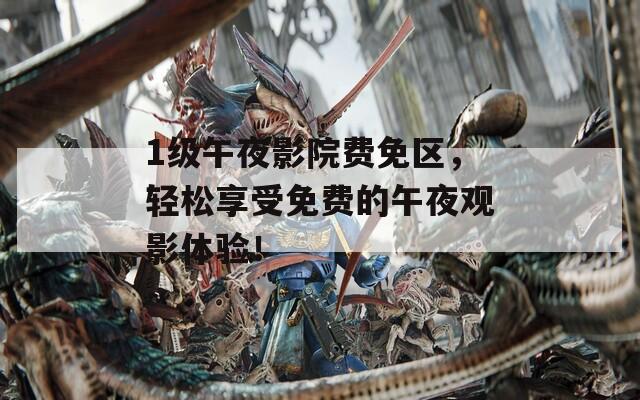 1级午夜影院费免区，轻松享受免费的午夜观影体验！
