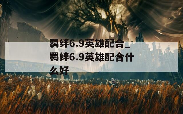 羁绊6.9英雄配合_羁绊6.9英雄配合什么好