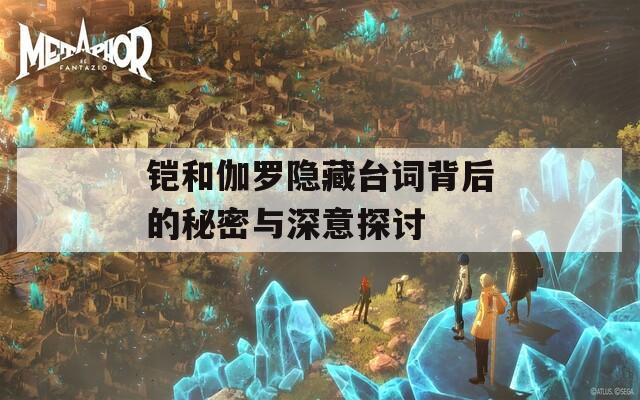铠和伽罗隐藏台词背后的秘密与深意探讨