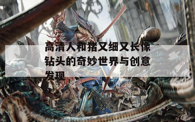 高清人和猪又细又长像钻头的奇妙世界与创意发现