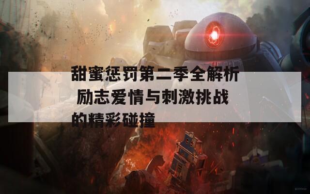 甜蜜惩罚第二季全解析 励志爱情与刺激挑战的精彩碰撞