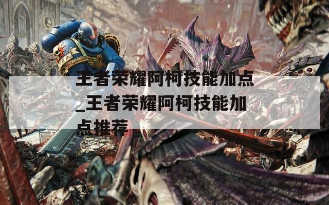 王者荣耀阿柯技能加点_王者荣耀阿柯技能加点推荐