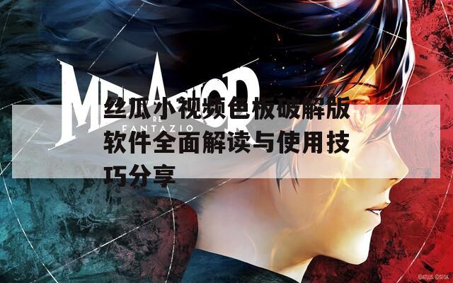 丝瓜小视频色板破解版软件全面解读与使用技巧分享