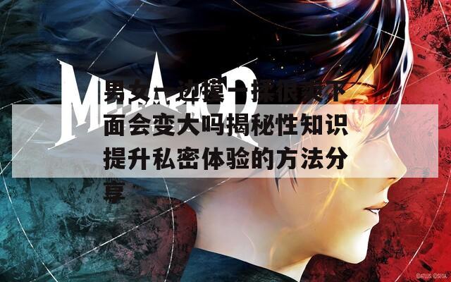 男女一边摸一揉很爽下面会变大吗揭秘性知识提升私密体验的方法分享