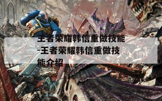 王者荣耀韩信重做技能-王者荣耀韩信重做技能介绍