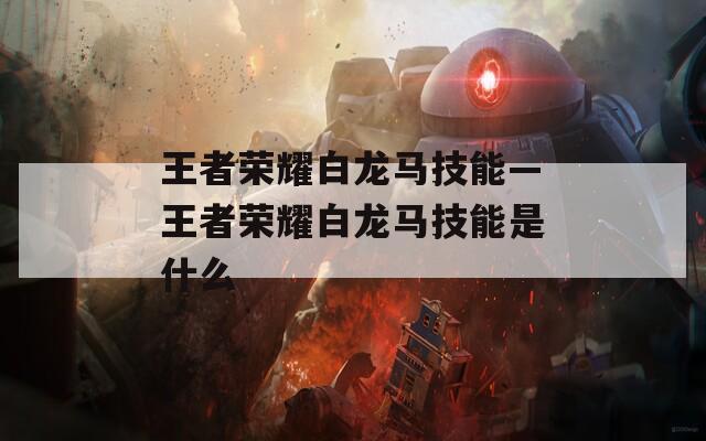 王者荣耀白龙马技能—王者荣耀白龙马技能是什么