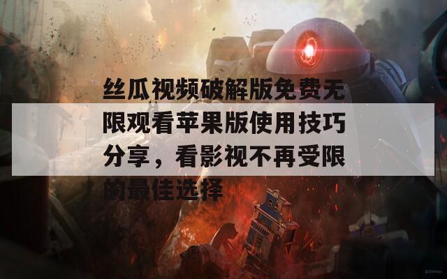 丝瓜视频破解版免费无限观看苹果版使用技巧分享，看影视不再受限的最佳选择