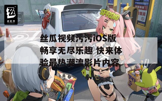 丝瓜视频污污iOS版畅享无尽乐趣 快来体验最热潮流影片内容