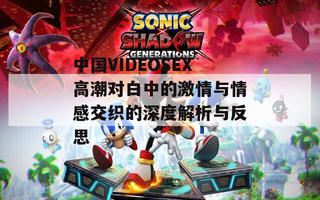 中国VIDEOSEX高潮对白中的激情与情感交织的深度解析与反思