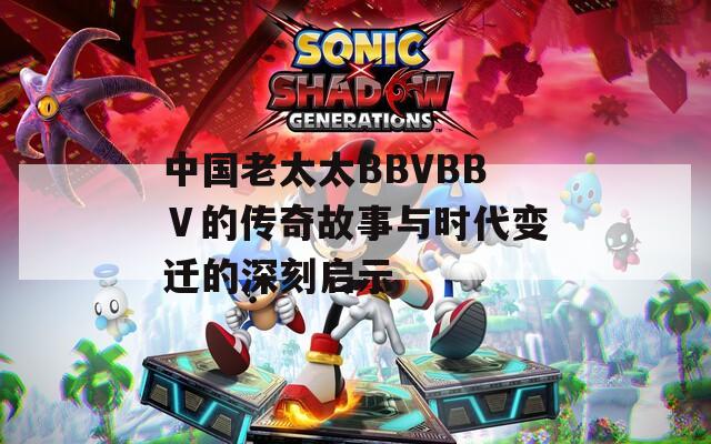 中国老太太BBVBBⅤ的传奇故事与时代变迁的深刻启示