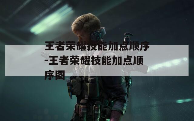 王者荣耀技能加点顺序-王者荣耀技能加点顺序图