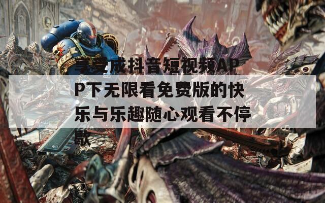 享受成抖音短视频APP下无限看免费版的快乐与乐趣随心观看不停歇