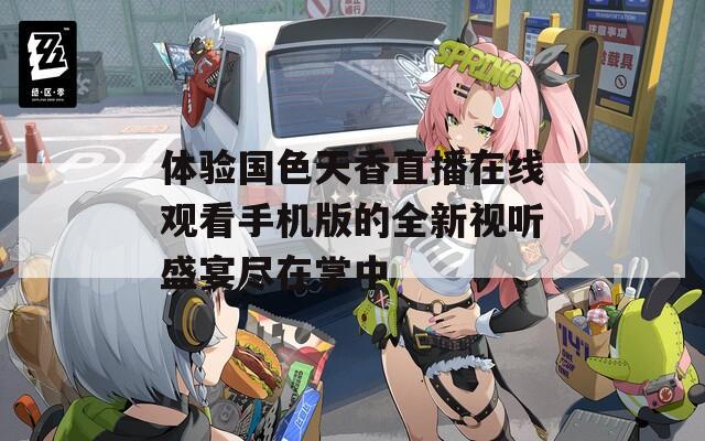 体验国色天香直播在线观看手机版的全新视听盛宴尽在掌中