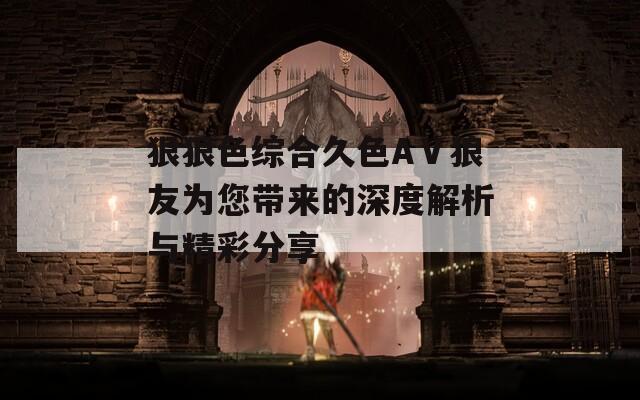 狠狠色综合久色AⅤ狼友为您带来的深度解析与精彩分享