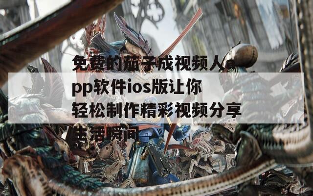 免费的茄子成视频人app软件ios版让你轻松制作精彩视频分享生活瞬间