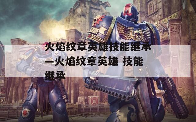 火焰纹章英雄技能继承—火焰纹章英雄 技能继承