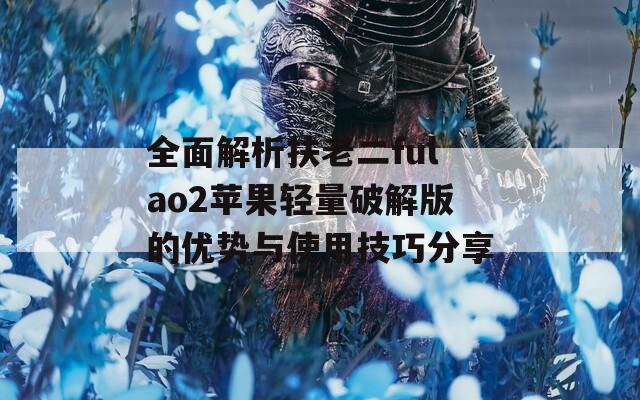 全面解析扶老二fulao2苹果轻量破解版的优势与使用技巧分享
