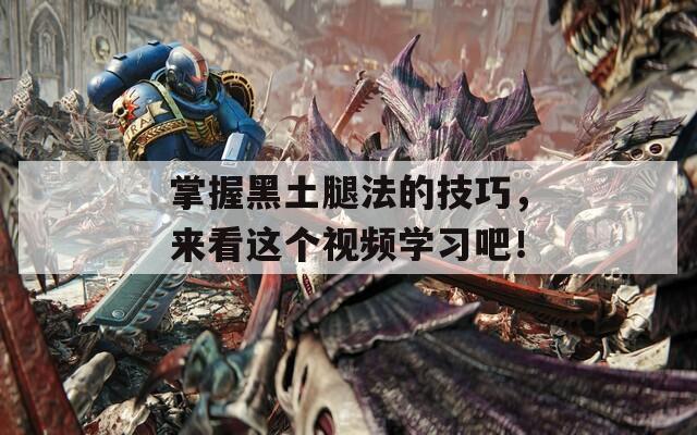 掌握黑土腿法的技巧，来看这个视频学习吧！