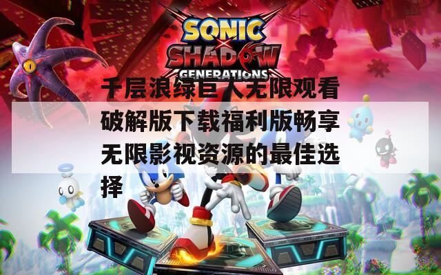 千层浪绿巨人无限观看破解版下载福利版畅享无限影视资源的最佳选择