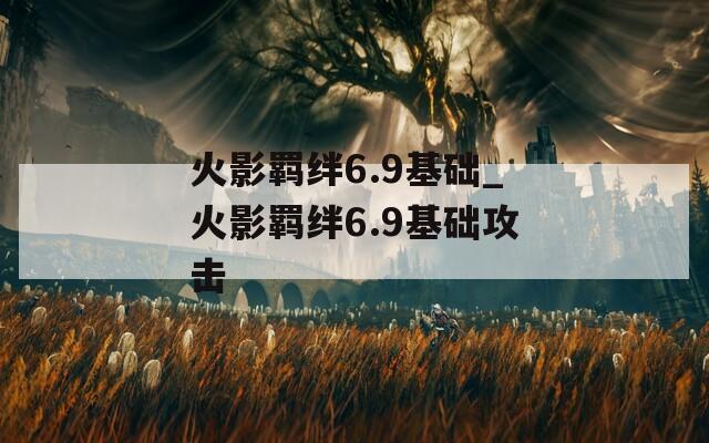 火影羁绊6.9基础_火影羁绊6.9基础攻击