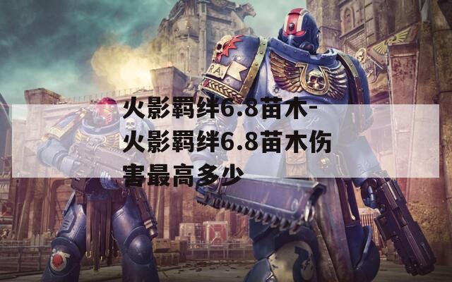 火影羁绊6.8苗木-火影羁绊6.8苗木伤害最高多少