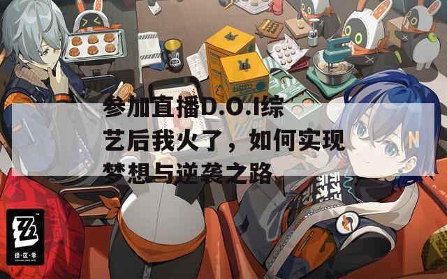 参加直播D.O.I综艺后我火了，如何实现梦想与逆袭之路
