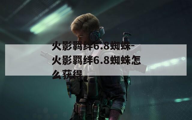 火影羁绊6.8蜘蛛-火影羁绊6.8蜘蛛怎么获得