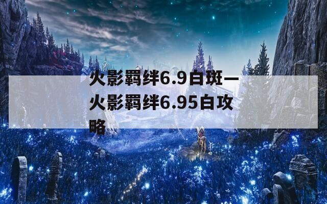 火影羁绊6.9白斑—火影羁绊6.95白攻略