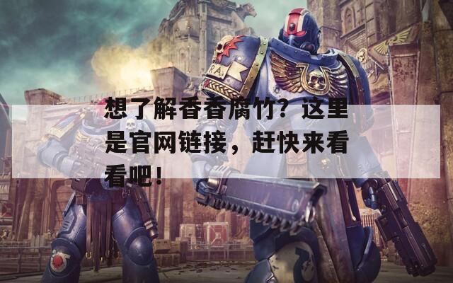 想了解香香腐竹？这里是官网链接，赶快来看看吧！