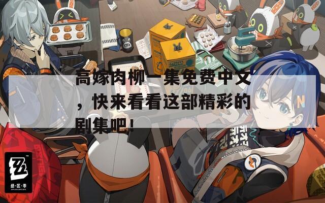 高嫁肉柳一集免费中文，快来看看这部精彩的剧集吧！