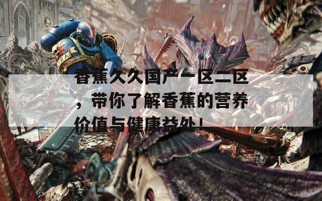 香蕉久久国产一区二区，带你了解香蕉的营养价值与健康益处！