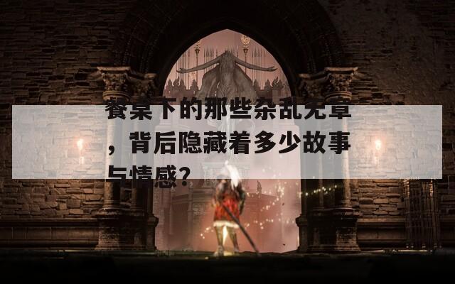 餐桌下的那些杂乱无章，背后隐藏着多少故事与情感？