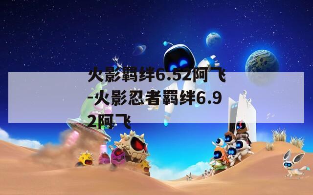 火影羁绊6.52阿飞-火影忍者羁绊6.92阿飞