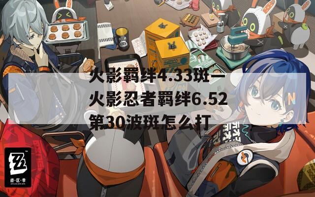 火影羁绊4.33斑—火影忍者羁绊6.52第30波斑怎么打