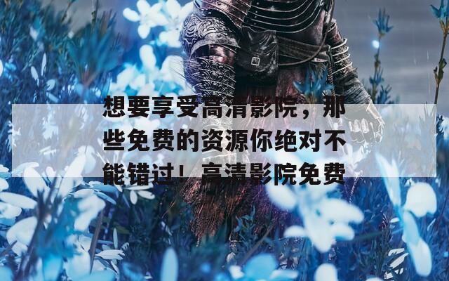 想要享受高清影院，那些免费的资源你绝对不能错过！高清影院免费