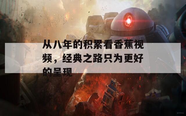 从八年的积累看香蕉视频，经典之路只为更好的呈现