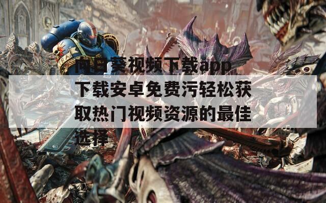 向日葵视频下载app下载安卓免费污轻松获取热门视频资源的最佳选择