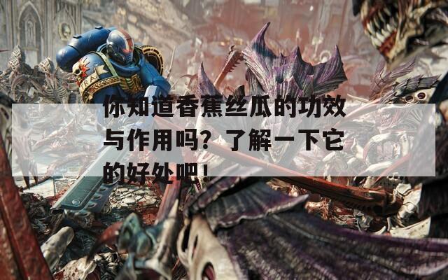 你知道香蕉丝瓜的功效与作用吗？了解一下它的好处吧！