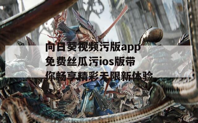 向日葵视频污版app免费丝瓜污ios版带你畅享精彩无限新体验