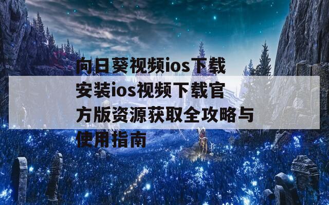 向日葵视频ios下载安装ios视频下载官方版资源获取全攻略与使用指南