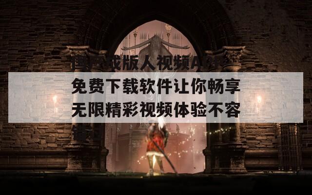 国产成版人视频APP免费下载软件让你畅享无限精彩视频体验不容错过