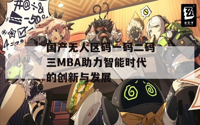 国产无人区码一码二码三MBA助力智能时代的创新与发展