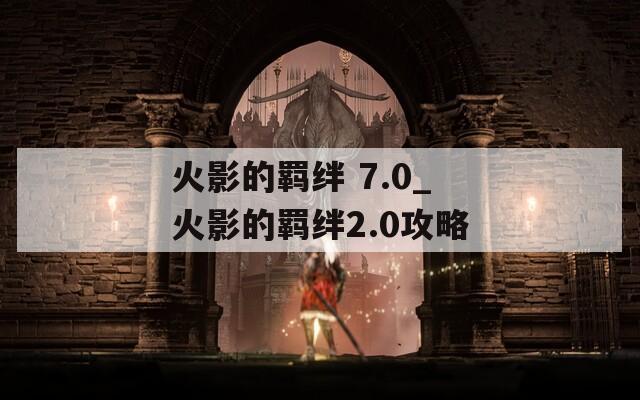 火影的羁绊 7.0_火影的羁绊2.0攻略