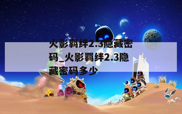火影羁绊2.3隐藏密码_火影羁绊2.3隐藏密码多少